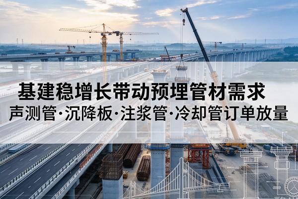 武陟基建稳增长带动预埋监测管材需求,声测管、沉降板、注浆管订单持续放量